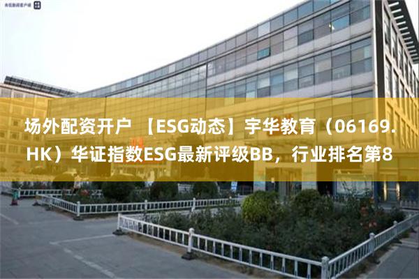 场外配资开户 【ESG动态】宇华教育（06169.HK）华证指数ESG最新评级BB，行业排名第8