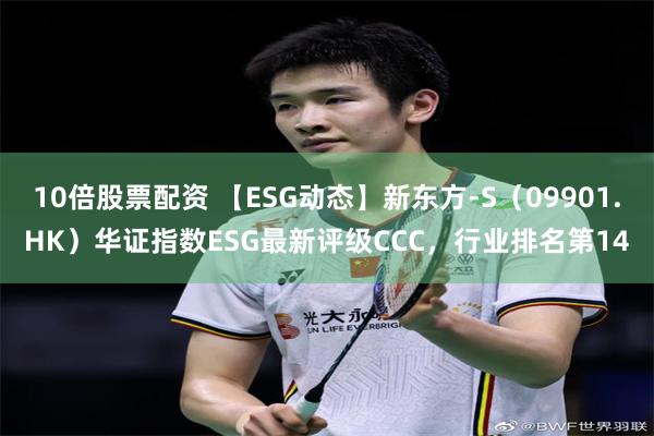 10倍股票配资 【ESG动态】新东方-S（09901.HK）华证指数ESG最新评级CCC，行业排名第14