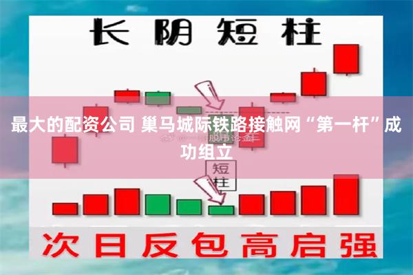 最大的配资公司 巢马城际铁路接触网“第一杆”成功组立