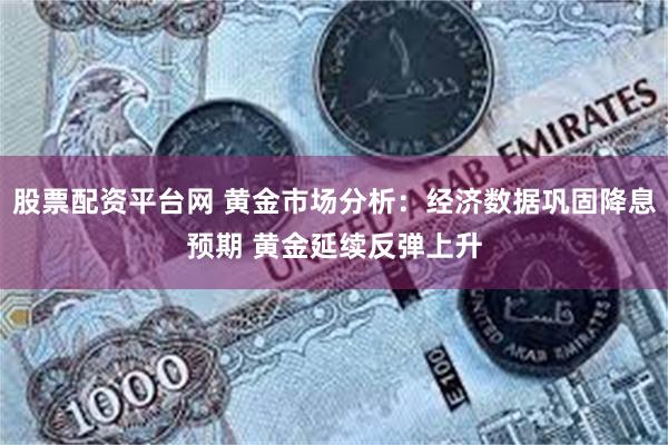 股票配资平台网 黄金市场分析：经济数据巩固降息预期 黄金延续反弹上升