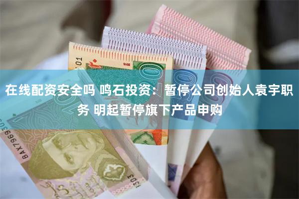 在线配资安全吗 鸣石投资：暂停公司创始人袁宇职务 明起暂停旗下产品申购