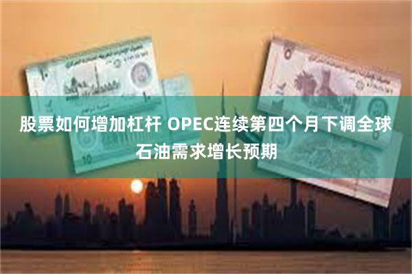 股票如何增加杠杆 OPEC连续第四个月下调全球石油需求增长预期