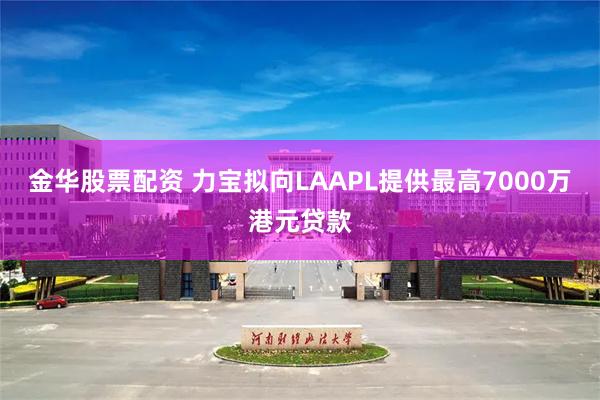 金华股票配资 力宝拟向LAAPL提供最高7000万港元贷款