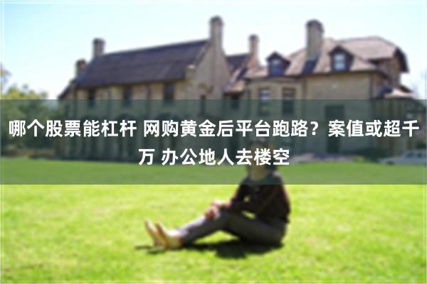 哪个股票能杠杆 网购黄金后平台跑路？案值或超千万 办公地人去楼空