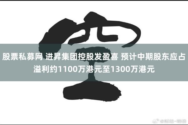 股票私募网 进昇集团控股发盈喜 预计中期股东应占溢利约1100万港元至1300万港元