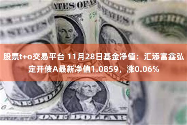 股票t+o交易平台 11月28日基金净值：汇添富鑫弘定开债A最新净值1.0859，涨0.06%