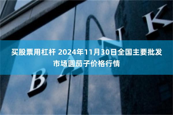 买股票用杠杆 2024年11月30日全国主要批发市场圆茄子价格行情