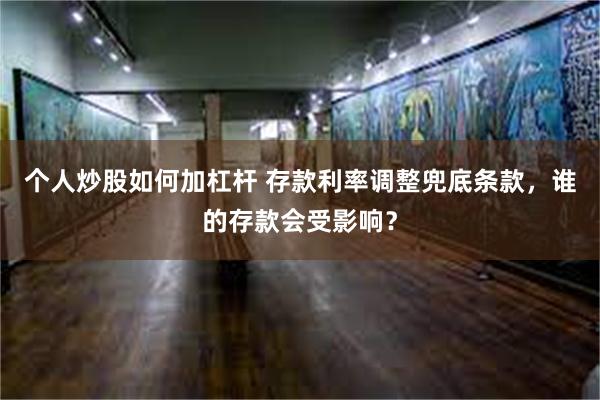 个人炒股如何加杠杆 存款利率调整兜底条款，谁的存款会受影响？