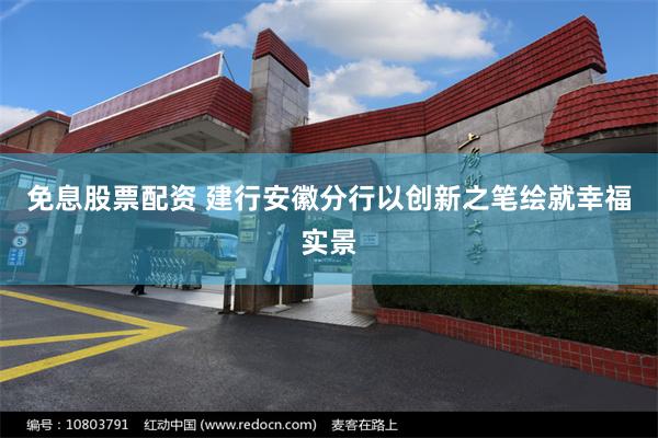 免息股票配资 建行安徽分行以创新之笔绘就幸福实景