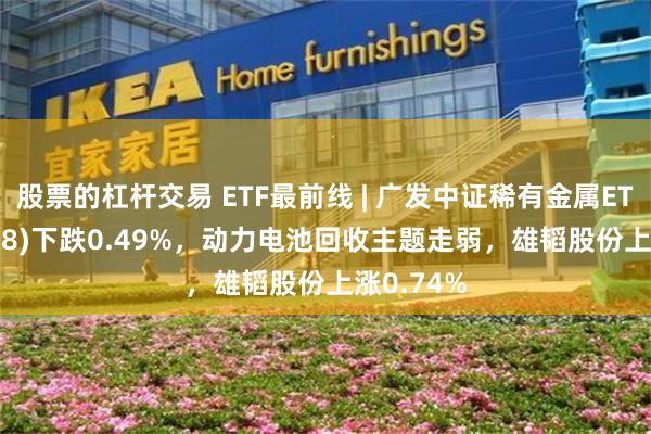 股票的杠杆交易 ETF最前线 | 广发中证稀有金属ETF(159608)下跌0.49%，动力电池回收主题走弱，雄韬股份上涨0.74%