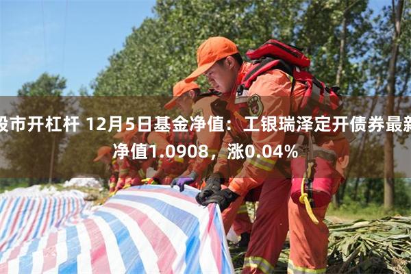 股市开杠杆 12月5日基金净值：工银瑞泽定开债券最新净值1.0908，涨0.04%