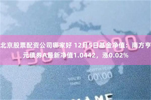 北京股票配资公司哪家好 12月5日基金净值：南方亨元债券A最新净值1.0442，涨0.02%