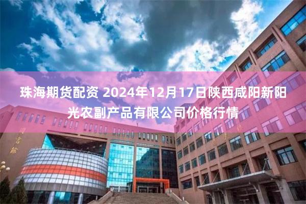 珠海期货配资 2024年12月17日陕西咸阳新阳光农副产品有限公司价格行情