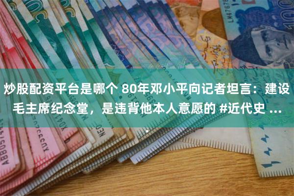 炒股配资平台是哪个 80年邓小平向记者坦言：建设毛主席纪念堂，是违背他本人意愿的 #近代史 ...