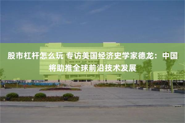 股市杠杆怎么玩 专访美国经济史学家德龙：中国将助推全球前沿技术发展