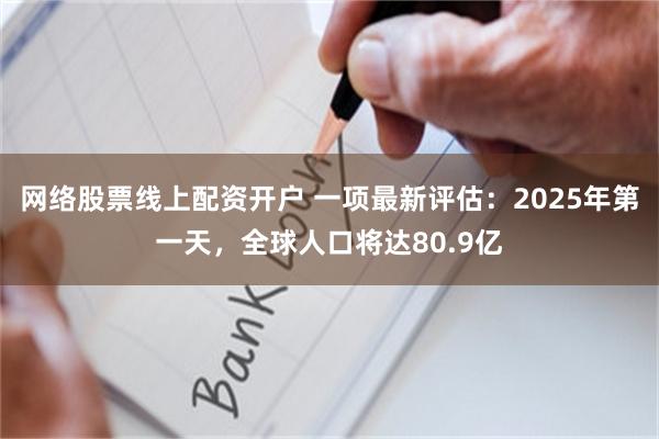 网络股票线上配资开户 一项最新评估：2025年第一天，全球人口将达80.9亿