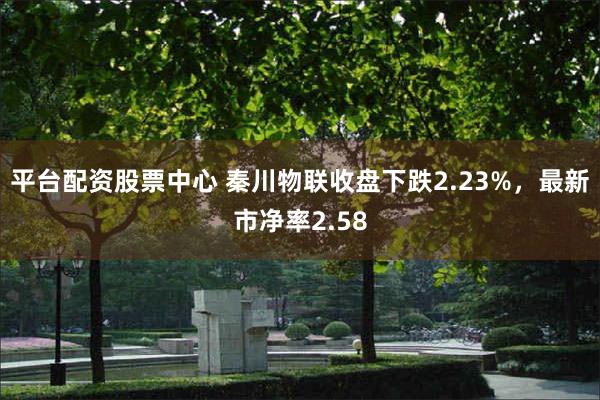 平台配资股票中心 秦川物联收盘下跌2.23%，最新市净率2.58