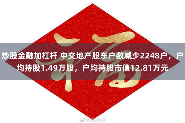 炒股金融加杠杆 中交地产股东户数减少2248户，户均持股1.49万股，户均持股市值12.81万元