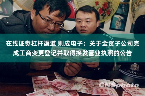 在线证劵杠杆渠道 则成电子：关于全资子公司完成工商变更登记并取得换发营业执照的公告