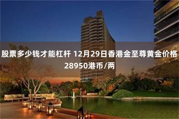 股票多少钱才能杠杆 12月29日香港金至尊黄金价格28950港币/两