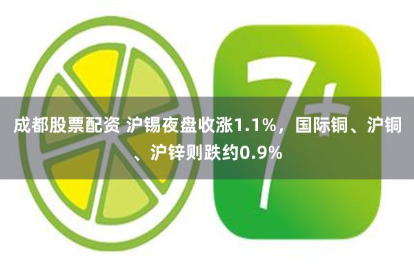 成都股票配资 沪锡夜盘收涨1.1%，国际铜、沪铜、沪锌则跌约0.9%