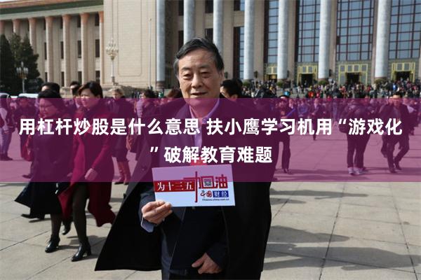 用杠杆炒股是什么意思 扶小鹰学习机用“游戏化”破解教育难题