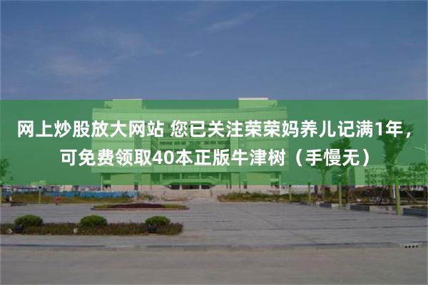 网上炒股放大网站 您已关注荣荣妈养儿记满1年，可免费领取40本正版牛津树（手慢无）