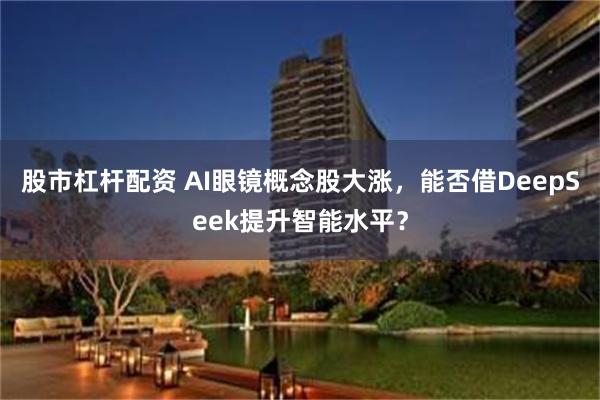 股市杠杆配资 AI眼镜概念股大涨，能否借DeepSeek提升智能水平？