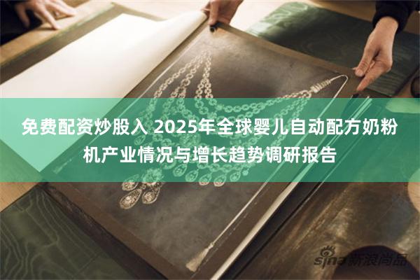 免费配资炒股入 2025年全球婴儿自动配方奶粉机产业情况与增长趋势调研报告