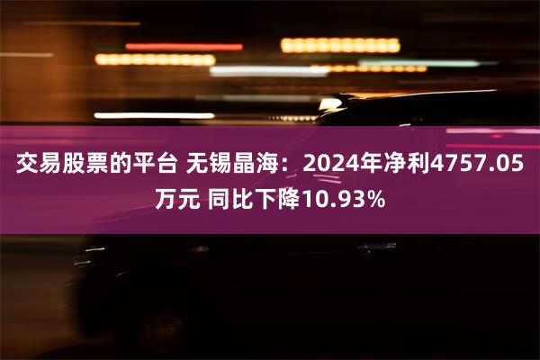 交易股票的平台 无锡晶海：2024年净利4757.05万元 同比下降10.93%