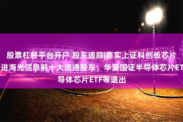 股票杠杆平台开户 股东追踪|嘉实上证科创板芯片ETF等新进海光信息前十大流通股东，华夏国证半导体芯片ETF等退出