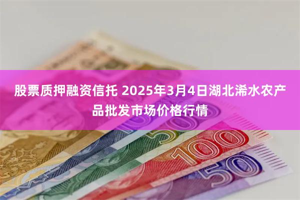 股票质押融资信托 2025年3月4日湖北浠水农产品批发市场价格行情