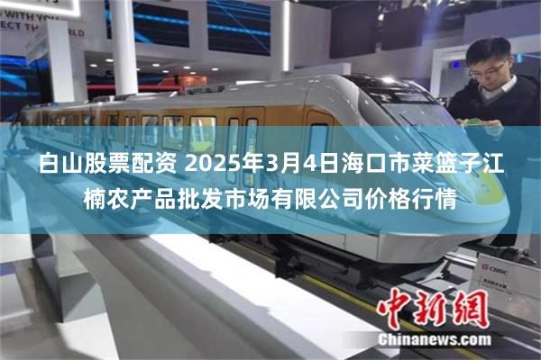 白山股票配资 2025年3月4日海口市菜篮子江楠农产品批发市场有限公司价格行情