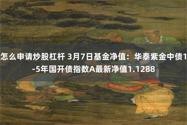 怎么申请炒股杠杆 3月7日基金净值：华泰紫金中债1-5年国开债指数A最新净值1.1288