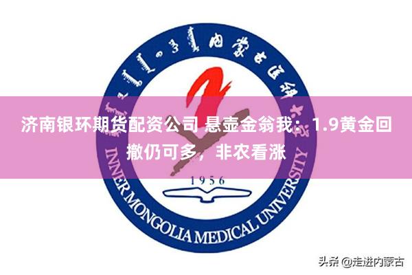 济南银环期货配资公司 悬壶金翁我：1.9黄金回撤仍可多，非农看涨