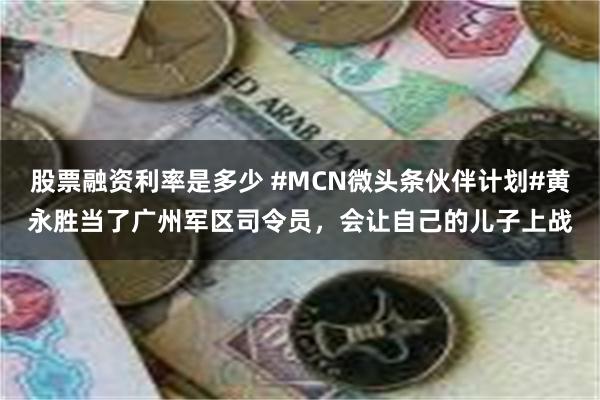 股票融资利率是多少 #MCN微头条伙伴计划#黄永胜当了广州军区司令员，会让自己的儿子上战