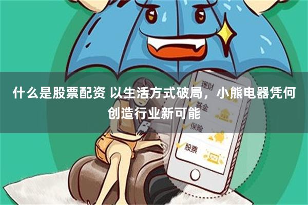 什么是股票配资 以生活方式破局，小熊电器凭何创造行业新可能