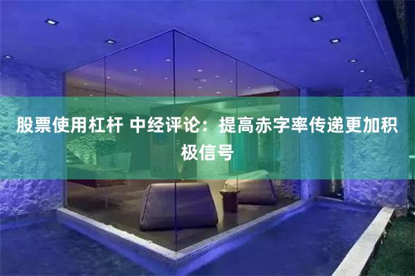 股票使用杠杆 中经评论：提高赤字率传递更加积极信号