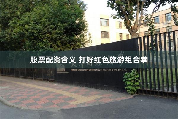 股票配资含义 打好红色旅游组合拳