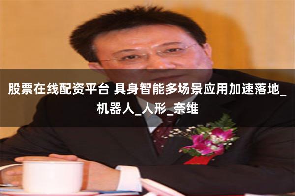 股票在线配资平台 具身智能多场景应用加速落地_机器人_人形_奈维